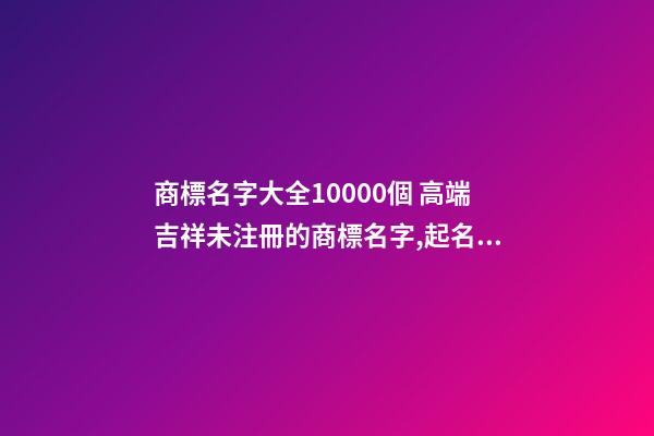 商標名字大全10000個 高端吉祥未注冊的商標名字,起名之家